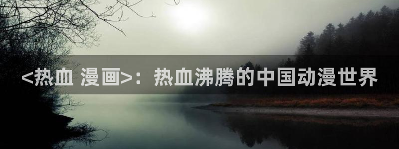 韩漫无删减免费漫画软件网站：<热血 漫画>：热血沸腾的中国动漫世界
