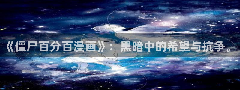 韩漫龙魂3d漫画作者：《僵尸百分百漫画》：黑暗中的希望与抗争。