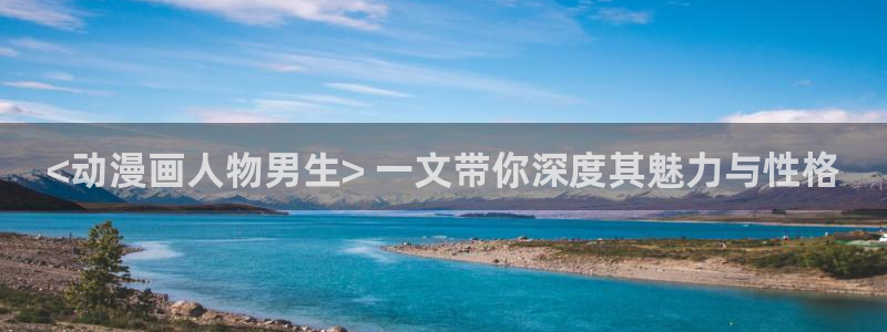 漫画网站jk韩漫在线：<动漫画人物男生> 一文带你深度其魅力与性格