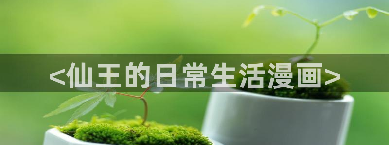 韩漫污漫画免费：<仙王的日常生活漫画>
